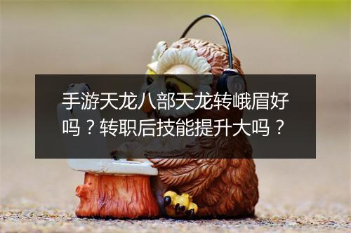 手游天龙八部天龙转峨眉好吗?转职后技能提升大吗?