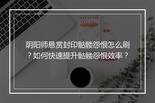 阴阳师悬赏封印骷髅怨恨怎么刷?如何快速提升骷髅怨恨效率?