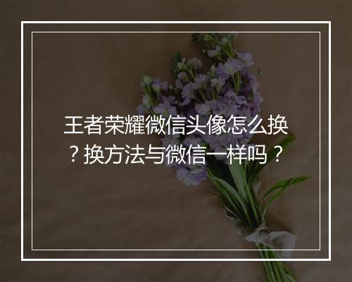 王者荣耀微信头像怎么换?换方法与微信一样吗?
