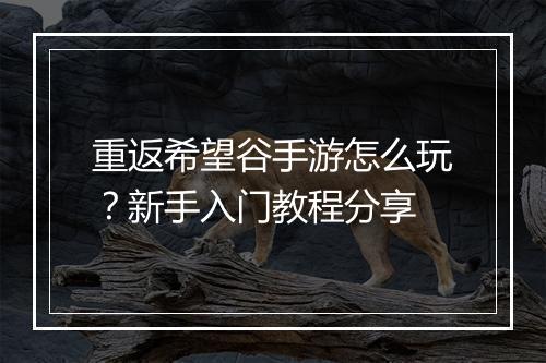 重返希望谷手游怎么玩？新手入门教程分享