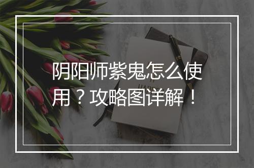 阴阳师紫鬼怎么使用?攻略图详解!