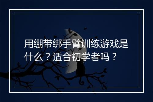 用绷带绑手臂训练游戏是什么？适合初学者吗？