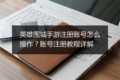 英雄围城手游注册账号怎么操作？账号注册教程详解