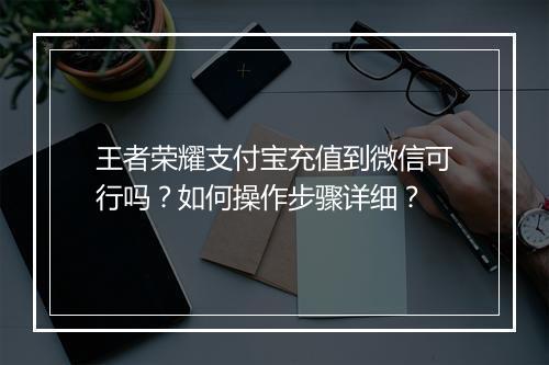 王者荣耀支付宝充值到微信可行吗?如何操作步骤详细?