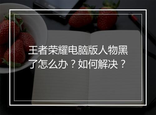 王者荣耀电脑版人物黑了怎么办?如何解决?