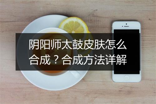 阴阳师太鼓皮肤怎么合成？合成方法详解