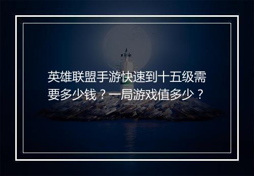 英雄联盟手游快速到十五级需要多少钱？一局游戏值多少？