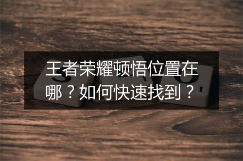 王者荣耀顿悟位置在哪？如何快速找到？