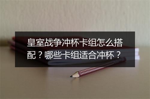 皇室战争冲杯卡组怎么搭配？哪些卡组适合冲杯？