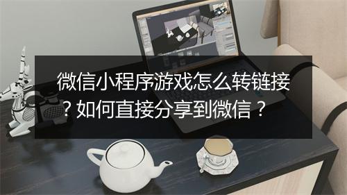 微信小程序游戏怎么转链接？如何直接分享到微信？