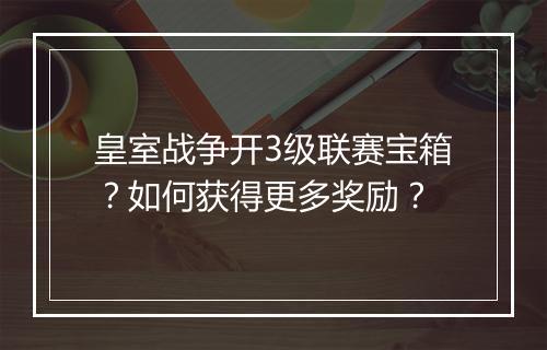 皇室战争开3级联赛宝箱?如何获得更多奖励?