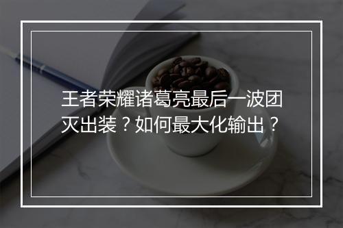 王者荣耀诸葛亮最后一波团灭出装？如何最大化输出？