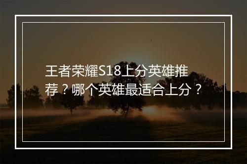 王者荣耀S18上分英雄推荐?哪个英雄最适合上分?