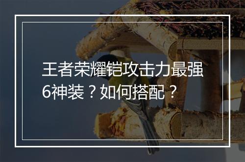 王者荣耀铠攻击力最强6神装?如何搭配?