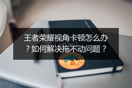 王者荣耀视角卡顿怎么办？如何解决拖不动问题？