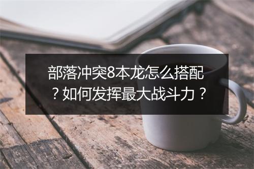 部落冲突8本龙怎么搭配？如何发挥最大战斗力？