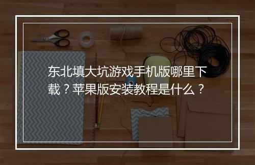 东北填大坑游戏手机版哪里下载?苹果版安装教程是什么?