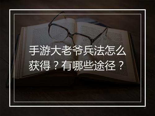 手游大老爷兵法怎么获得?有哪些途径?