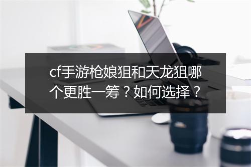 cf手游枪娘狙和天龙狙哪个更胜一筹?如何选择?