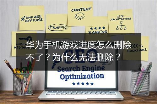 华为手机游戏进度怎么删除不了?为什么无法删除?