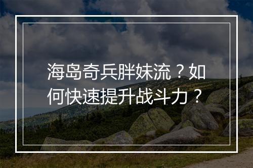 海岛奇兵胖妹流？如何快速提升战斗力？