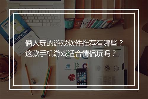 俩人玩的游戏软件推荐有哪些?这款手机游戏适合情侣玩吗?