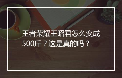 王者荣耀王昭君怎么变成500斤?这是真的吗?
