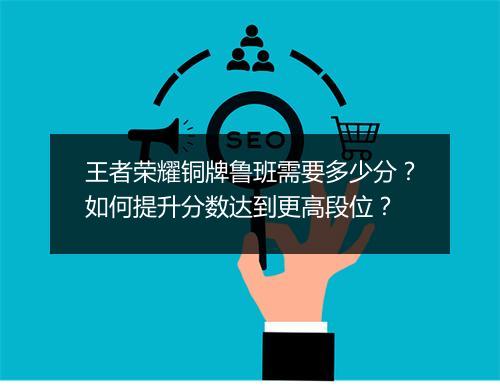 王者荣耀铜牌鲁班需要多少分？如何提升分数达到更高段位？
