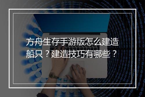 方舟生存手游版怎么建造船只?建造技巧有哪些?