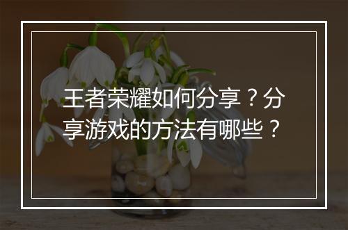 王者荣耀如何分享？分享游戏的方法有哪些？