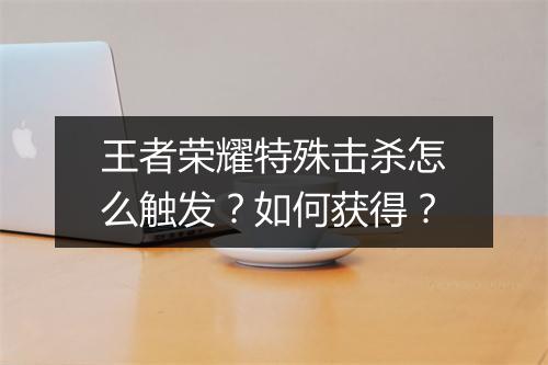 王者荣耀特殊击杀怎么触发？如何获得？