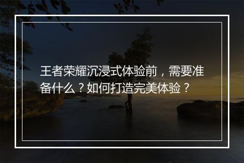 王者荣耀沉浸式体验前,需要准备什么?如何打造完美体验?