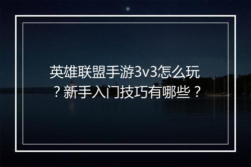 英雄联盟手游3v3怎么玩？新手入门技巧有哪些？