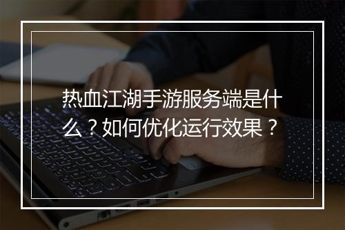 热血江湖手游服务端是什么?如何优化运行效果?