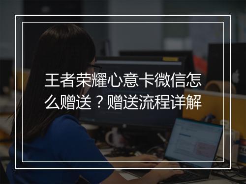 王者荣耀心意卡微信怎么赠送？赠送流程详解