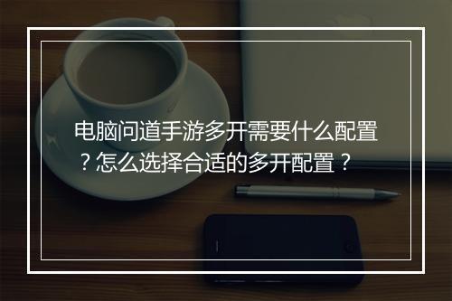 电脑问道手游多开需要什么配置?怎么选择合适的多开配置?