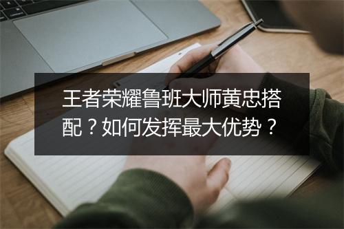 王者荣耀鲁班大师黄忠搭配?如何发挥最大优势?