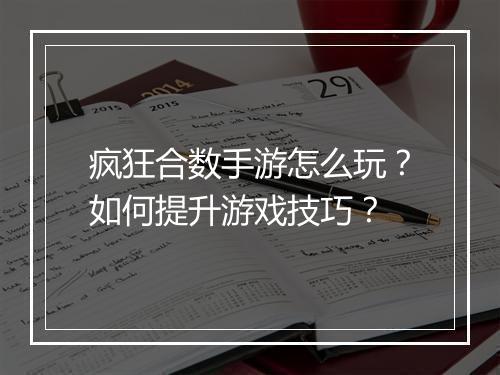 疯狂合数手游怎么玩?如何提升游戏技巧?