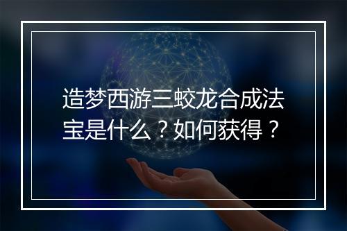 造梦西游三蛟龙合成法宝是什么?如何获得?