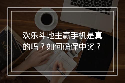 欢乐斗地主赢手机是真的吗？如何确保中奖？