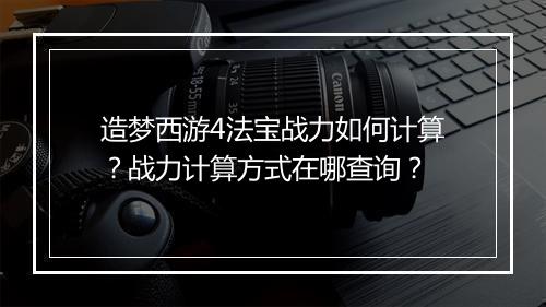 造梦西游4法宝战力如何计算？战力计算方式在哪查询？
