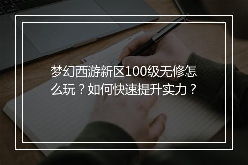 梦幻西游新区100级无修怎么玩?如何快速提升实力?