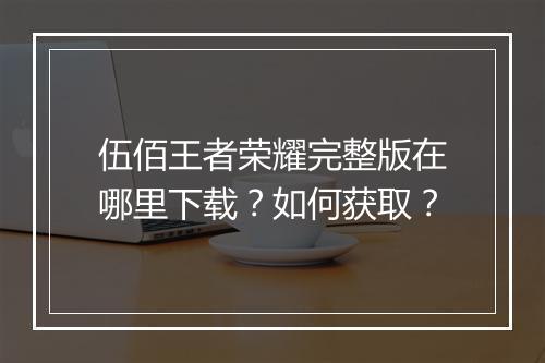 伍佰王者荣耀完整版在哪里下载？如何获取？