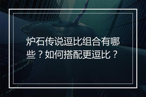 炉石传说逗比组合有哪些？如何搭配更逗比？
