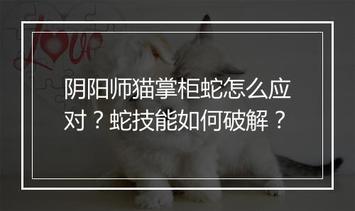 阴阳师猫掌柜蛇怎么应对?蛇技能如何破解?