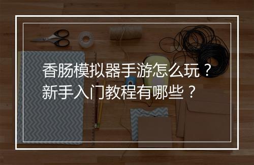 香肠模拟器手游怎么玩?新手入门教程有哪些?