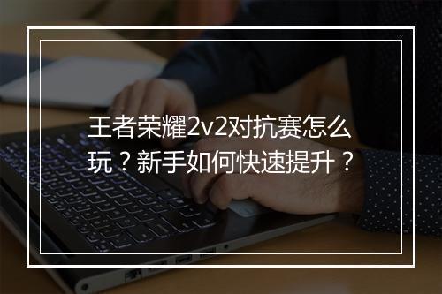 王者荣耀2v2对抗赛怎么玩?新手如何快速提升?