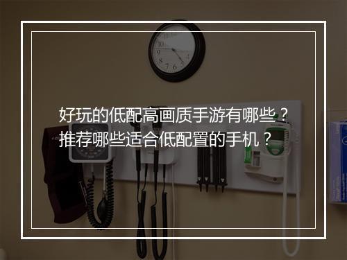 好玩的低配高画质手游有哪些？推荐哪些适合低配置的手机？