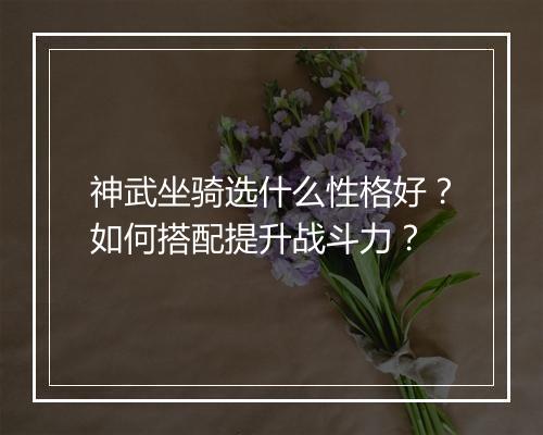 神武坐骑选什么性格好?如何搭配提升战斗力?