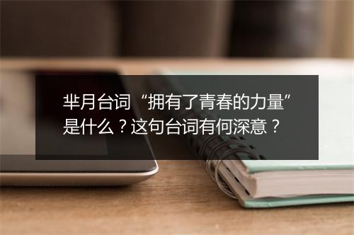 芈月台词“拥有了青春的力量”是什么？这句台词有何深意？